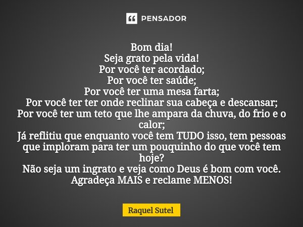 ⁠Bom dia! Seja grato pela vida! Por você ter acordado; Por você ter saúde; Por você ter uma mesa farta; Por você ter ter onde reclinar sua cabeça e descansar; P... Frase de Raquel Sutel.