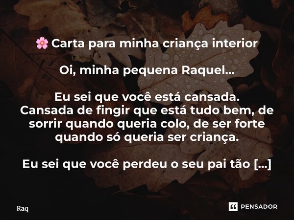 đž Carta para minha criança interior Oi, minha pequena Raquel⊠Eu sei que vocĂȘ estĂĄ cansada. Cansada de fingir que estĂĄ tudo bem, de sorrir quando queria colo, d... Frase de Raquel Sutel.