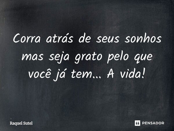 ⁠Corra atrás de seus sonhos mas seja grato pelo que você já tem... A vida!... Frase de Raquel Sutel.