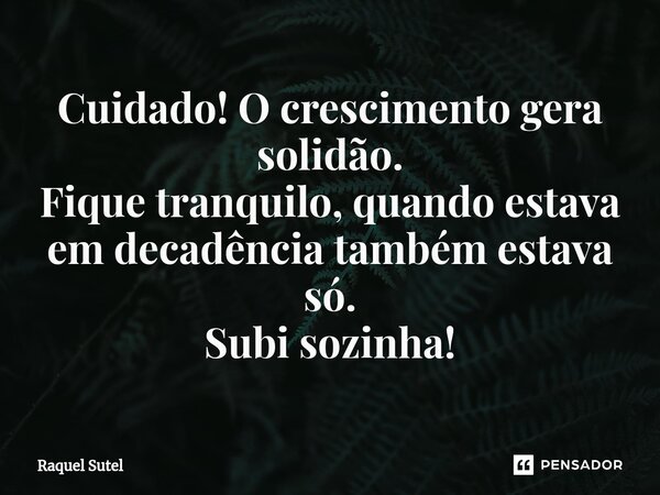 ⁠Cuidado! O crescimento gera solidão. Fique tranquilo, quando estava em decadência também estava só. Subi sozinha!... Frase de Raquel Sutel.