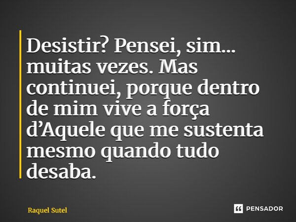 ⁠Desistir? Pensei, sim… muitas vezes. Mas continuei, porque dentro de mim vive a força d’Aquele que me sustenta mesmo quando tudo desaba.... Frase de Raquel Sutel.