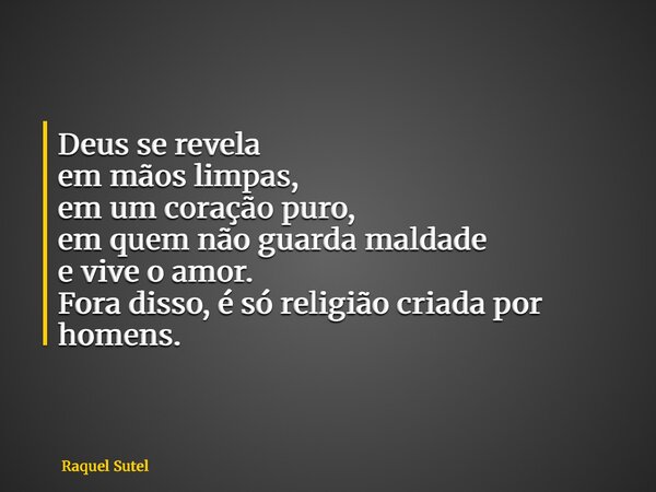 Deus se revela em mãos limpas, em um coração puro, em quem não guarda maldade e vive o amor. Fora disso, é só religião criada por homens.... Frase de Raquel Sutel.