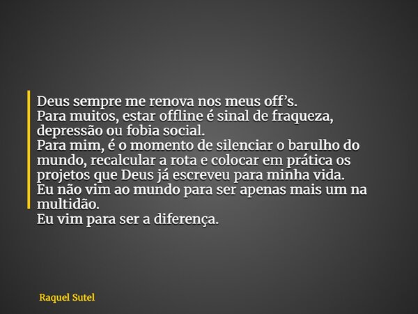 Deus sempre me renova nos meus off’s. Para muitos, estar offline é sinal de fraqueza, depressão ou fobia social. Para mim, é o momento de silenciar o barulho do... Frase de Raquel Sutel.