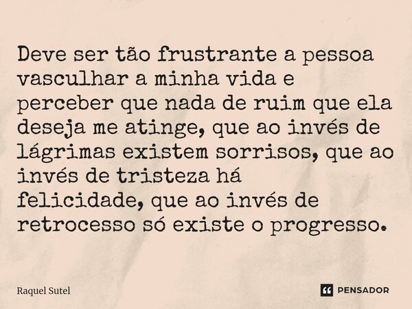 ⁠Deve ser tão frustrante a pessoa vasculhar a minha vida e perceber que nada de ruim que ela deseja me atinge, que ao invés de lágrimas existem sorrisos, que ao... Frase de Raquel Sutel.