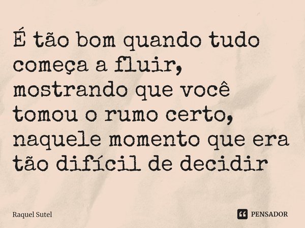 ⁠É tão bom quando tudo começa a fluir, mostrando que você tomou o rumo certo, naquele momento que era tão difícil de decidir... Frase de Raquel Sutel.