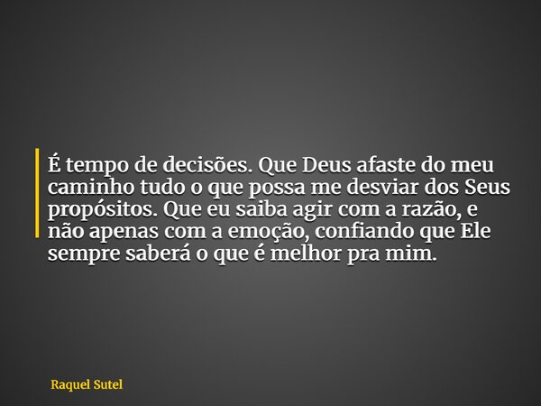 É tempo de decisões. Que Deus afaste do meu caminho tudo o que possa me desviar dos Seus propósitos. Que eu saiba agir com a razão, e não apenas com a emoção, c... Frase de Raquel Sutel.