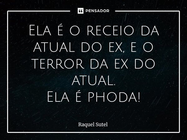 ⁠Ela é o receio da atual do ex, e o terror da ex do atual. Ela é phoda!... Frase de Raquel Sutel.