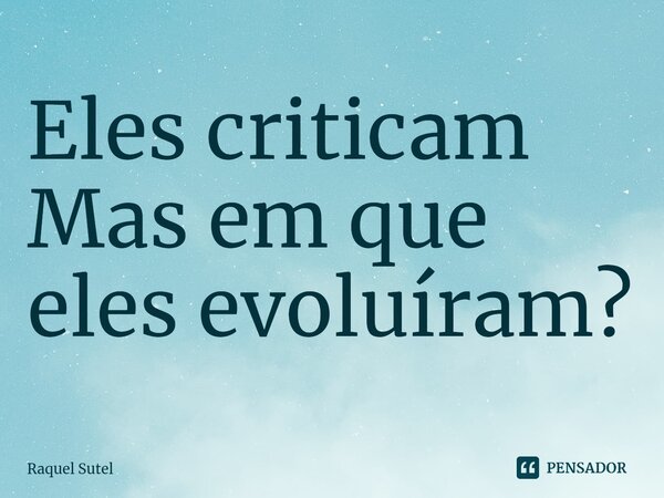 Eles criticam Mas em que eles evoluíram?⁠... Frase de Raquel Sutel.