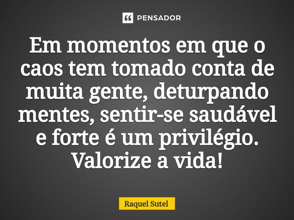 Em momentos em que o caos tem tomado conta de muita gente, deturpando mentes, sentir-se saudável e forte é um privilégio. Valorize a vida!... Frase de Raquel Sutel.