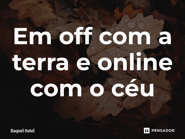 ⁠Em off com a terra e online com o céu... Frase de Raquel Sutel.