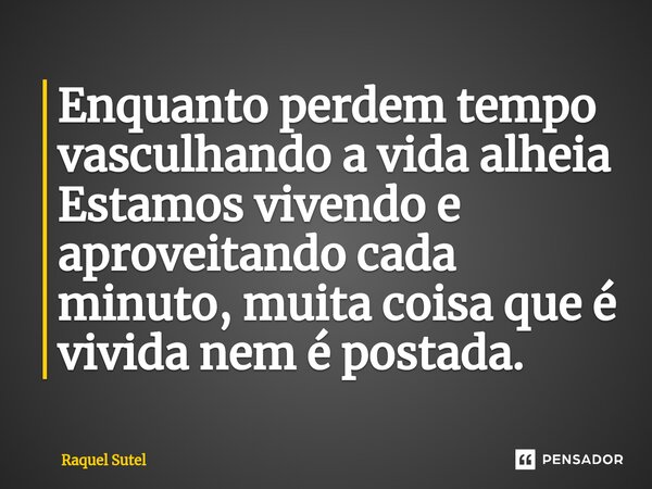 ⁠Enquanto perdem tempo vasculhando a vida alheia Estamos vivendo e aproveitando cada minuto, muita coisa que é vivida nem é postada.... Frase de Raquel Sutel.