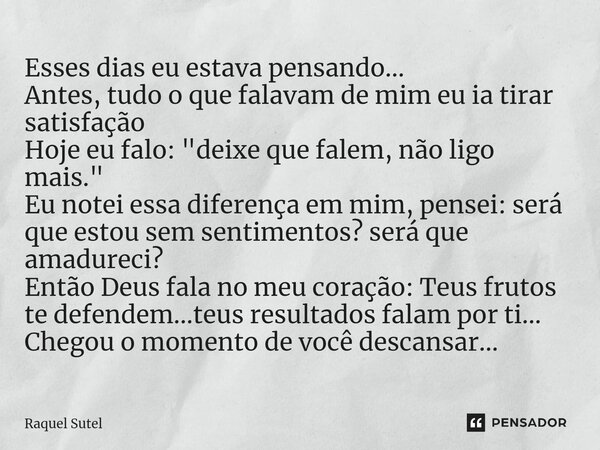 Esses dias eu estava pensando... Antes, tudo o que falavam de mim eu ia tirar satisfação Hoje eu falo: "deixe que falem, não ligo mais." Eu notei ess... Frase de Raquel Sutel.