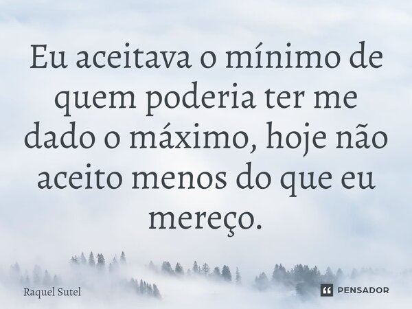 ⁠Eu aceitava o mínimo de quem poderia ter me dado o máximo, hoje não aceito menos do que eu mereço.... Frase de Raquel Sutel.