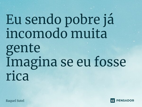 Eu sendo pobre já incomodo muita gente Imagina se eu fosse rica... Frase de Raquel Sutel.