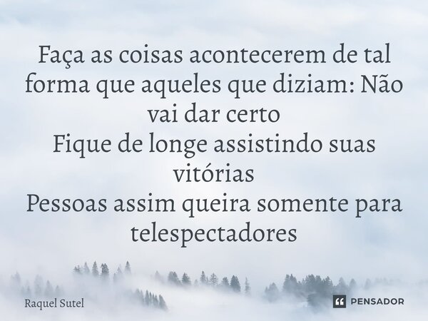 ⁠Faça as coisas acontecerem de tal forma que aqueles que diziam: Não vai dar certo Fique de longe assistindo suas vitórias Pessoas assim queira somente para tel... Frase de Raquel Sutel.