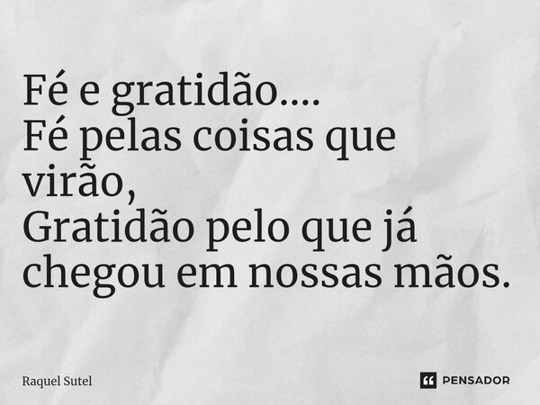 ⁠Fé e gratidão.... Fé pelas coisas que virão, Gratidão pelo que já chegou em nossas mãos.... Frase de Raquel Sutel.