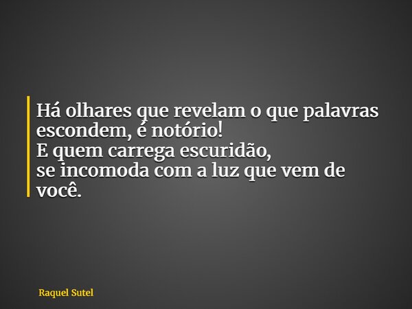 Há olhares que revelam o que palavras escondem, é notório! E quem carrega escuridão, se incomoda com a luz que vem de você.... Frase de Raquel Sutel.