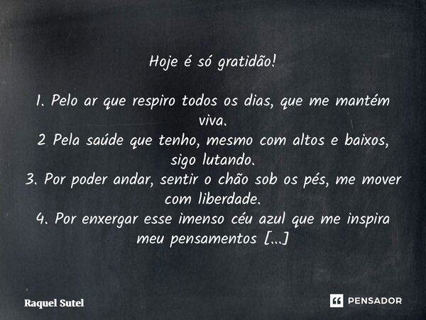 Hoje é só gratidão! 1. Pelo ar que respiro todos os dias, que me mantém viva. 2 Pela saúde que tenho, mesmo com altos e baixos, sigo lutando. 3. Por poder and... Frase de Raquel Sutel.