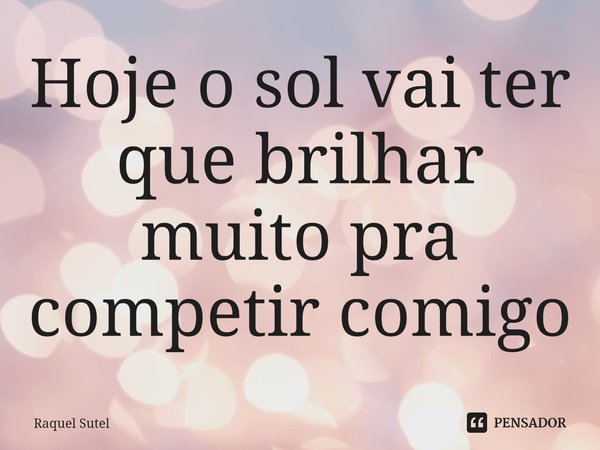 Hoje o sol vai ter que brilhar muito pra competir comigo⁠... Frase de Raquel Sutel.