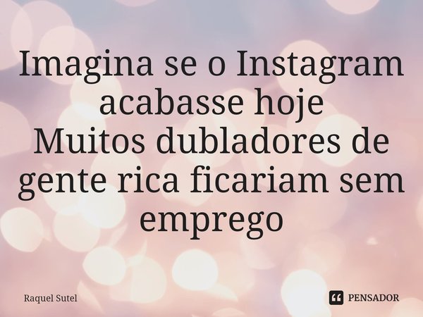 ⁠Imagina se o Instagram acabasse hoje
Muitos dubladores de gente rica ficariam sem emprego... Frase de Raquel Sutel.