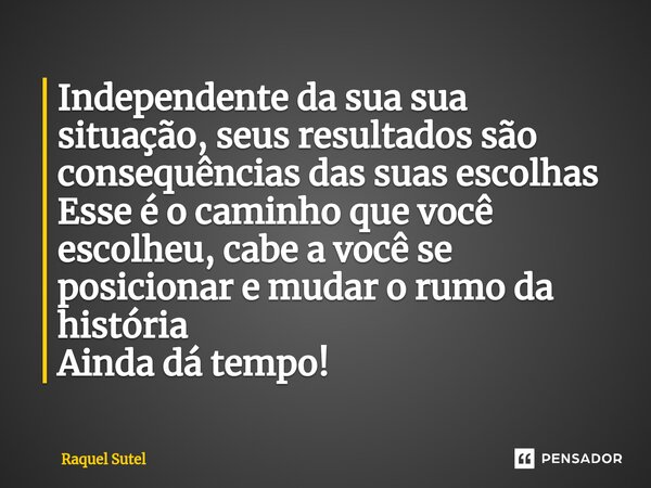 ⁠Independente da sua sua situação, seus resultados são consequências das suas escolhas Esse é o caminho que você escolheu, cabe a você se posicionar e mudar o r... Frase de Raquel Sutel.