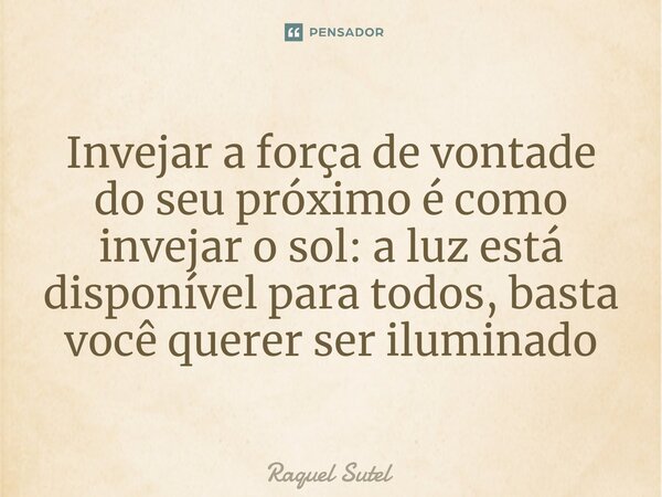 Invejar a força de vontade do seu próximo é como invejar o sol: a luz está disponível para todos, basta você querer ser iluminado... Frase de Raquel Sutel.