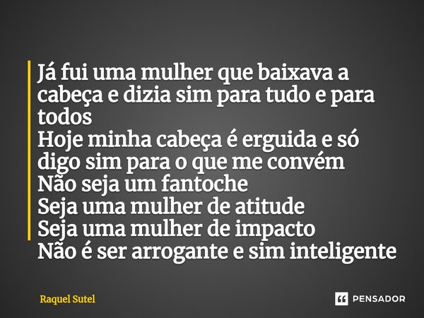 ⁠Já fui uma mulher que baixava a cabeça e dizia sim para tudo e para todos Hoje minha cabeça é erguida e só digo sim para o que me convém Não seja um fantoche S... Frase de Raquel Sutel.