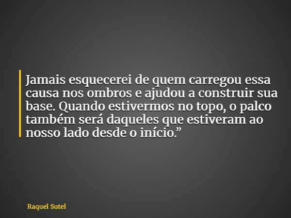Jamais esquecerei de quem carregou essa causa nos ombros e ajudou a construir sua base. Quando estivermos no topo, o palco também será daqueles que estiveram ao... Frase de Raquel Sutel.