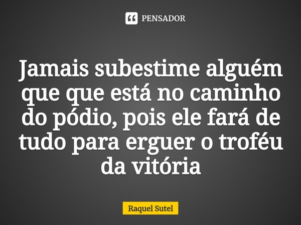 ⁠Jamais subestime alguém que que está no caminho do pódio, pois ele fará de tudo para erguer o troféu da vitória... Frase de Raquel Sutel.