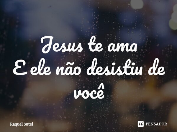 Jesus te ama E ele não desistiu de você⁠... Frase de Raquel Sutel.