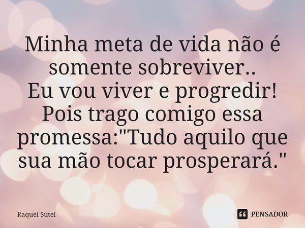 ⁠Minha meta de vida não é somente sobreviver..
Eu vou viver e progredir!
Pois trago comigo essa promessa: "Tudo aquilo que sua mão tocar prosperará."... Frase de Raquel Sutel.