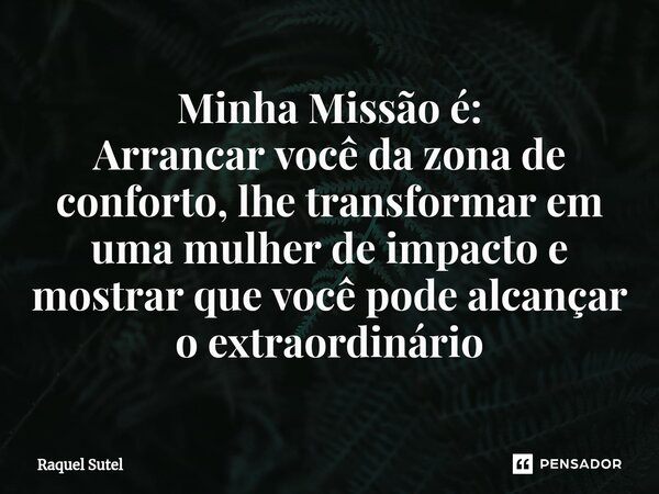 ⁠⁠Minha Missão é: Arrancar você da zona de conforto, lhe transformar em uma mulher de impacto e mostrar que você pode alcançar o extraordinário... Frase de Raquel Sutel.