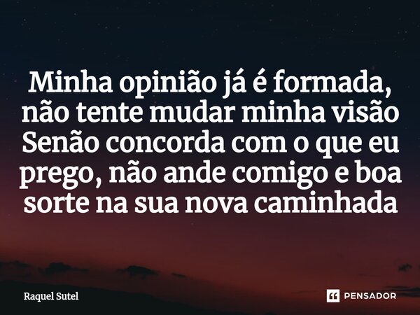 ⁠Minha opinião já é formada, não tente mudar minha visão Senão concorda com o que eu prego, não ande comigo e boa sorte na sua nova caminhada... Frase de Raquel Sutel.