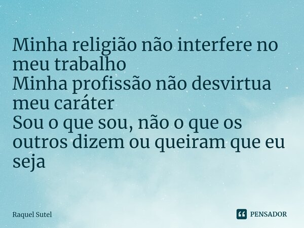 Minha religião não interfere no meu trabalho⁠ Minha profissão não desvirtua meu caráter Sou o que sou, não o que os outros dizem ou queiram que eu seja... Frase de Raquel Sutel.