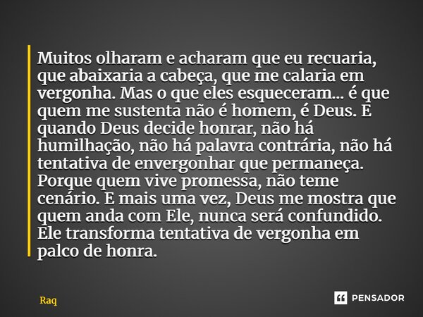 Muitos olharam e acharam que eu recuaria, que abaixaria a cabeça, que me calaria em vergonha. Mas o que eles esqueceram… é que quem me sustenta não é homem, é ... Frase de Raquel Sutel.