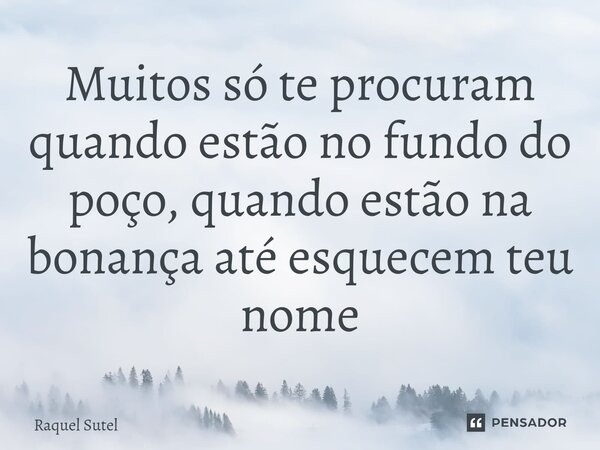 ⁠Muitos só te procuram quando estão no fundo do poço, quando estão na bonança até esquecem teu nome... Frase de Raquel Sutel.