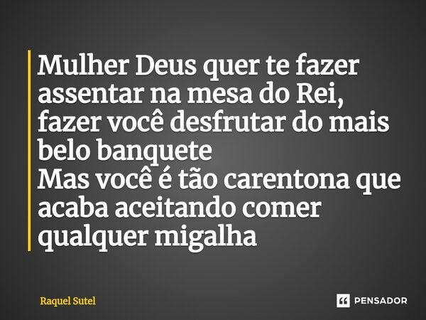 ⁠Mulher Deus quer te fazer assentar na mesa do Rei, fazer você desfrutar do mais belo banquete Mas você é tão carentona que acaba aceitando comer qualquer migal... Frase de Raquel Sutel.