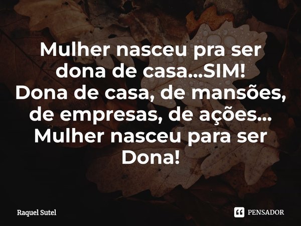 ⁠Mulher nasceu pra ser dona de casa...SIM! Dona de casa, de mansões, de empresas, de ações... Mulher nasceu para ser Dona!... Frase de Raquel Sutel.