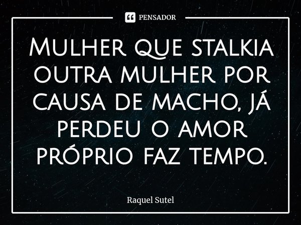 ⁠Mulher que stalkia outra mulher por causa de macho, já perdeu o amor próprio faz tempo.... Frase de Raquel Sutel.