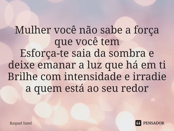 ⁠Mulher você não sabe a força que você tem Esforça-te saia da sombra e deixe emanar a luz que há em ti Brilhe com intensidade e irradie a quem está ao seu redor... Frase de Raquel Sutel.