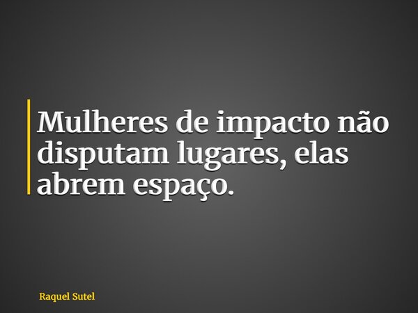Mulheres de impacto não disputam lugares, elas abrem espaço.... Frase de Raquel Sutel.