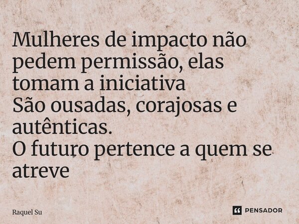 ⁠Mulheres de impacto não pedem permissão, elas tomam a iniciativa São ousadas, corajosas e autênticas. O futuro pertence a quem se atreve... Frase de Raquel Sutel.