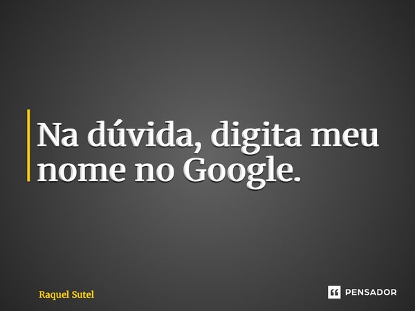 ⁠Na dúvida, digita meu nome no Google.... Frase de Raquel Sutel.