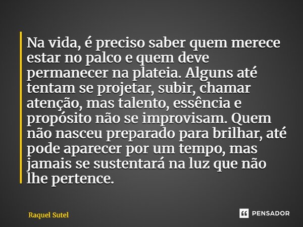 Na vida, é preciso saber quem merece estar no palco e quem deve permanecer na plateia. Alguns até tentam se projetar, subir, chamar atenção, mas talento, essên... Frase de Raquel Sutel.