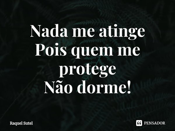 ⁠Nada me atinge
Pois quem me protege
Não dorme!... Frase de Raquel Sutel.