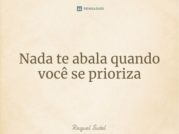 ⁠Nada te abala quando você se prioriza... Frase de Raquel Sutel.