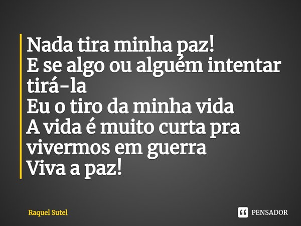 Nada tira minha paz!
E se algo ou alguém intentar tirá-la⁠
Eu o tiro da minha vida
A vida é muito curta pra vivermos em guerra
Viva a paz!... Frase de Raquel Sutel.