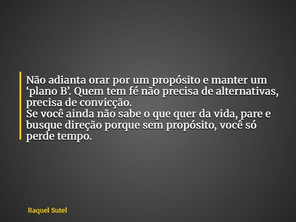 Não adianta orar por um propósito e manter um ‘plano B’. Quem tem fé não precisa de alternativas, precisa de convicção. Se você ainda não sabe o que quer da vid... Frase de Raquel Sutel.