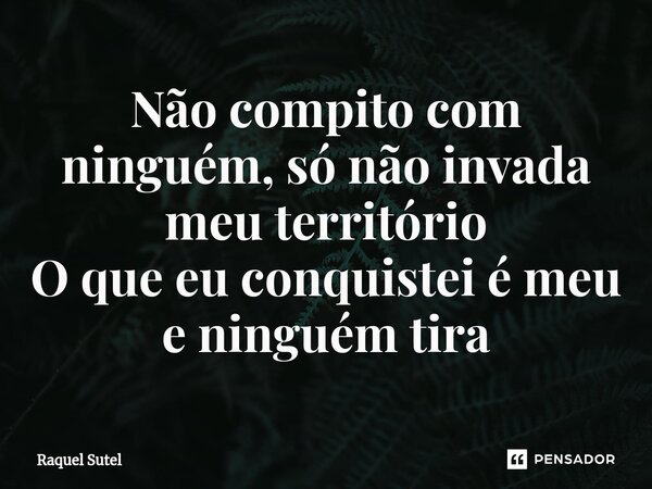 Não compito com ninguém, só não invada ⁠meu território O que eu conquistei é meu e ninguém tira... Frase de Raquel Sutel.