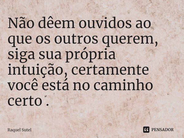 ⁠Não dêem ouvidos ao que os outros querem, siga sua própria intuição, certamente você está no caminho certo .... Frase de Raquel Sutel.